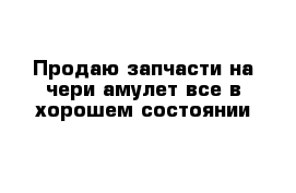 Продаю запчасти на чери амулет все в хорошем состоянии